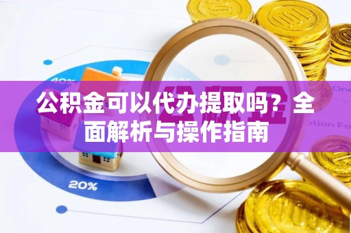 集宁公积金可以代办提取吗？全面解析与操作指南