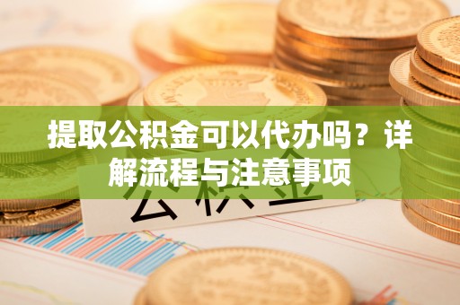 集宁提取公积金可以代办吗？详解流程与注意事项