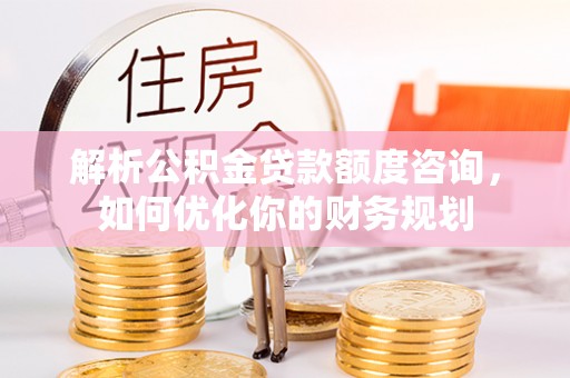 集宁解析公积金贷款额度咨询，如何优化你的财务规划