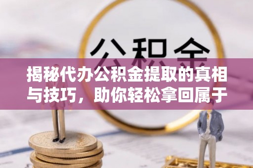 集宁揭秘代办公积金提取的真相与技巧，助你轻松拿回属于你的钱