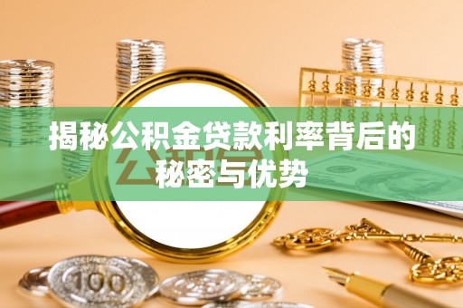 集宁揭秘公积金贷款利率背后的秘密与优势