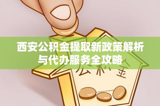 集宁西安公积金提取新政策解析与代办服务全攻略