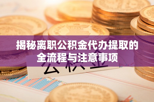 集宁揭秘离职公积金代办提取的全流程与注意事项