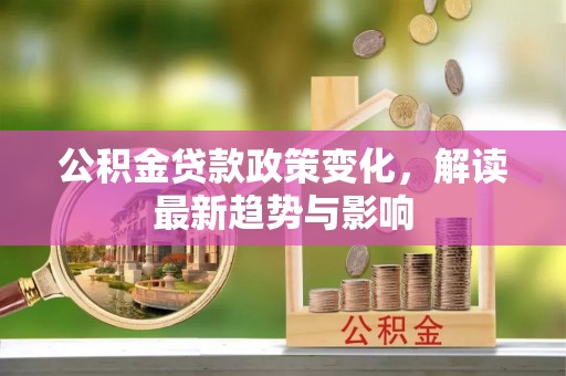 集宁公积金贷款政策变化，解读最新趋势与影响