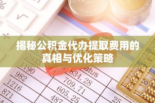 集宁揭秘公积金代办提取费用的真相与优化策略