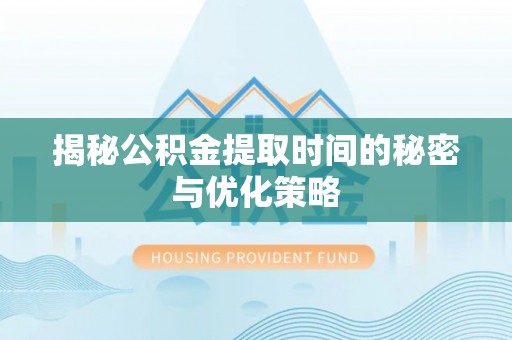 集宁揭秘公积金提取时间的秘密与优化策略