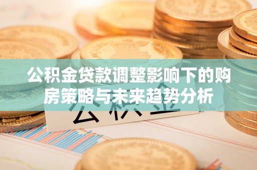 集宁公积金贷款调整影响下的购房策略与未来趋势分析