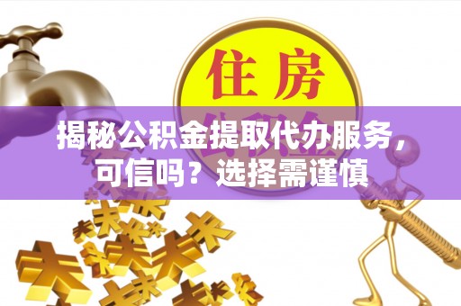 集宁揭秘公积金提取代办服务，可信吗？选择需谨慎