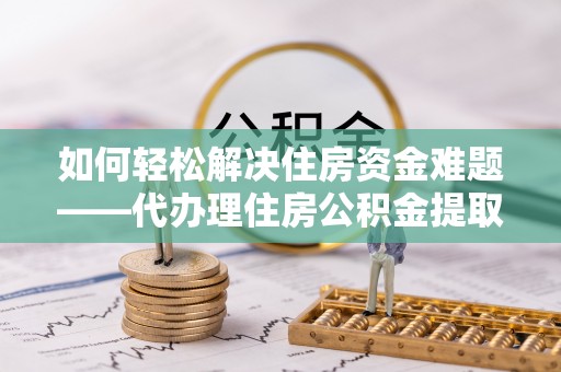 集宁如何轻松解决住房资金难题——代办理住房公积金提取服务详解