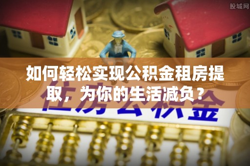 集宁如何轻松实现公积金租房提取，为你的生活减负？