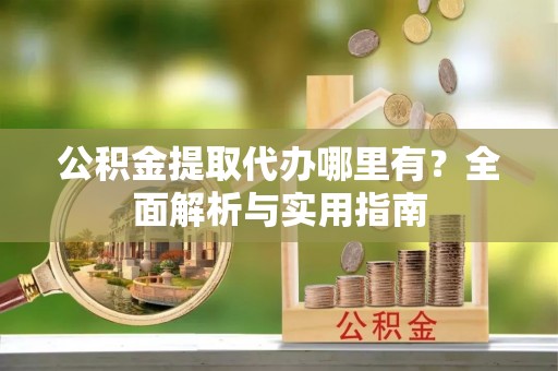 集宁公积金提取代办哪里有？全面解析与实用指南
