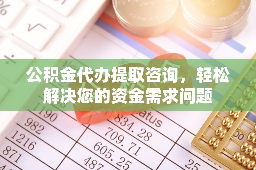 集宁公积金代办提取咨询，轻松解决您的资金需求问题