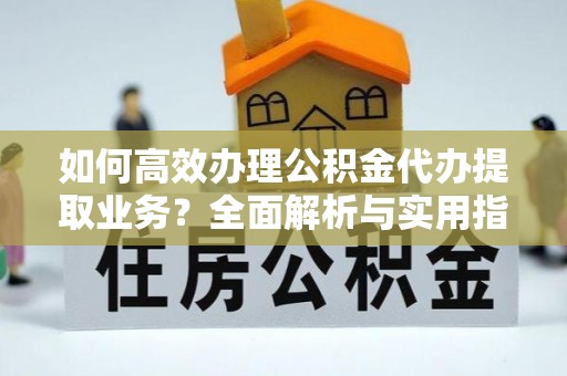 集宁如何高效办理公积金代办提取业务？全面解析与实用指南