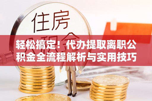 集宁轻松搞定！代办提取离职公积金全流程解析与实用技巧