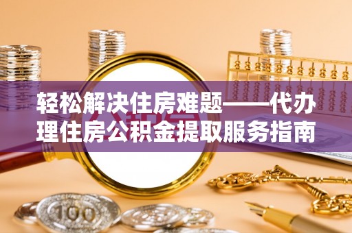 集宁轻松解决住房难题——代办理住房公积金提取服务指南