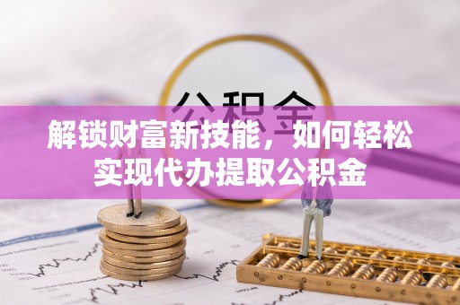 集宁解锁财富新技能，如何轻松实现代办提取公积金