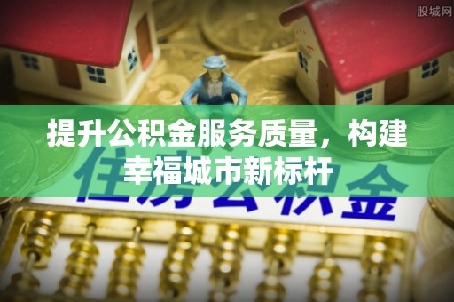 集宁提升公积金服务质量，构建幸福城市新标杆