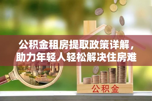 集宁公积金租房提取政策详解，助力年轻人轻松解决住房难题