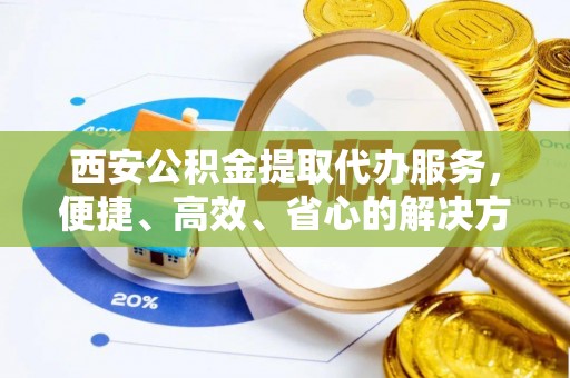 集宁西安公积金提取代办服务，便捷、高效、省心的解决方案