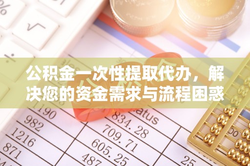 集宁公积金一次性提取代办，解决您的资金需求与流程困惑