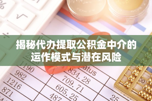 集宁揭秘代办提取公积金中介的运作模式与潜在风险