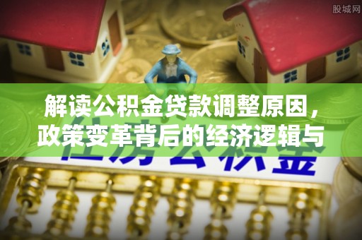 集宁解读公积金贷款调整原因，政策变革背后的经济逻辑与民生影响